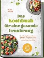 Das Kochbuch f&uuml;r eine gesunde Ern&auml;hrung: So einfach geht gesund essen im Alltag - Schnelle und leckere Rezepte f&uuml;r mehr Energie und Wohlbefinden Tag f&uuml;r Tag - inkl. 30-Tage-Plan + 5 Bonus E-Books