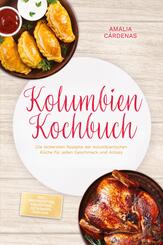 Kolumbien Kochbuch: Die leckersten Rezepte der kolumbianischen K&uuml;che f&uuml;r jeden Geschmack und Anlass - inkl. Brotrezepten, Fingerfood, Getr&auml;nken, Dips uvm.