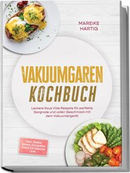 Vakuumgaren Kochbuch: Leckere Sous Vide Rezepte f&uuml;r perfekte Gargrade und vollen Geschmack mit dem Vakuumierger&auml;t - inkl. Fonds, So&szlig;en, Glasuren, Sirup, Getr&auml;nken uvm.