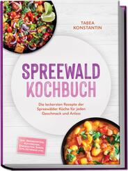 Spreewald Kochbuch: Die leckersten Rezepte der Spreew&auml;lder K&uuml;che f&uuml;r jeden Geschmack und Anlass - inkl. Brotrezepten, Aufstrichen, Eingelegtem, So&szlig;en, Dips, Getr&auml;nke uvm.
