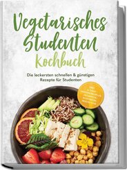 Vegetarisches Studenten Kochbuch: Die leckersten schnellen & g&uuml;nstigen Rezepte f&uuml;r Studenten - inkl. 30-Tage-Ern&auml;hrungsplan, Fr&uuml;hst&uuml;ck, Aufstriche, Snacks uvm.