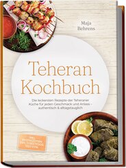 Teheran Kochbuch: Die leckersten Rezepte der Teheraner K&uuml;che f&uuml;r jeden Geschmack und Anlass - authentisch & alltagstauglich - inkl. Brotrezepten, Dips, Streetfood, Tees uvm.