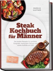 Steak Kochbuch f&uuml;r M&auml;nner: Die besten Rezepte f&uuml;r perfekte Gargrade, maximalen Genuss und starke Auftritte am Grill - inkl. Cuts von Tomahawk bis Picanha, Dips, Rubs, Beilagen uvm.