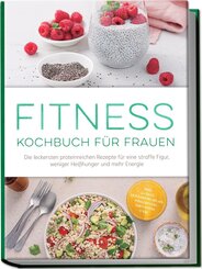 Fitness Kochbuch f&uuml;r Frauen: Die leckersten proteinreichen Rezepte f&uuml;r eine straffe Figur, weniger Hei&szlig;hunger und mehr Energie - inkl. 30-Tage-Ern&auml;hrungsplan, Fingerfood, Smoothies uvm.