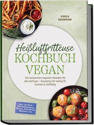 Hei&szlig;luftfritteuse Kochbuch VEGAN: Die leckersten veganen Rezepte f&uuml;r den Airfryer - knusprig mit wenig &Ouml;l, schnell & vielf&auml;ltig - inkl. 30-Tage-Ern&auml;hrungsplan, Bagels, Fingerfood, Desserts uvm.