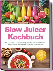 Slow Juicer Kochbuch: Die leckersten und abwechslungsreichsten Slow Juicer Rezepte f&uuml;r das ganze Jahr - f&uuml;r mehr Energie & Wohlbefinden - inkl. Shots, kalten Suppen, Sirupen uvm.