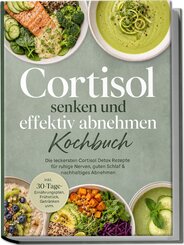 Cortisol senken und effektiv abnehmen Kochbuch: Die leckersten Cortisol Detox Rezepte f&uuml;r ruhige Nerven, guten Schlaf & nachhaltiges Abnehmen - inkl. 30-Tage-Ern&auml;hrungsplan, Fr&uuml;hst&uuml;ck, Getr&auml;nken uvm.