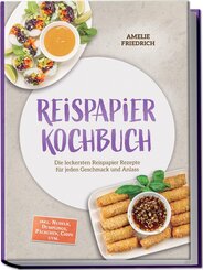 Reispapier Kochbuch: Die leckersten Reispapier Rezepte f&uuml;r jeden Geschmack und Anlass - inkl. Nudeln, Dumplings, P&auml;ckchen, Chips uvm.