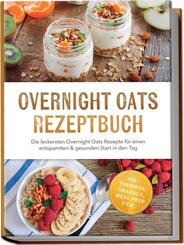 Overnight Oats Rezeptbuch: Die leckersten Overnight Oats Rezepte f&uuml;r einen entspannten & gesunden Start in den Tag - inkl. Toppings, Granola, Meal Prep uvm.