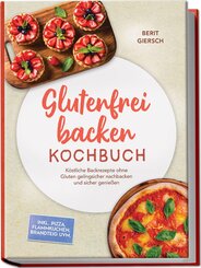 Glutenfrei backen Kochbuch: K&ouml;stliche Backrezepte ohne Gluten gelingsicher nachbacken und sicher genie&szlig;en - inkl. Pizza, Flammkuchen, Brandteig uvm.