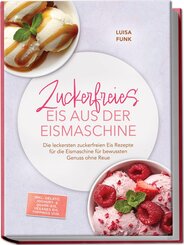 Zuckerfreies Eis aus der Eismaschine: Die leckersten zuckerfreien Eis Rezepte f&uuml;r die Eismaschine f&uuml;r bewussten Genuss ohne Reue - inkl. Gelato, Joghurt- & Quark-Eis, veganes Eis, Toppings uvm.