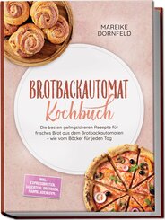 Brotbackautomat Kochbuch: Die besten gelingsicheren Rezepte f&uuml;r frisches Brot aus dem Brotbackautomaten - wie vom B&auml;cker f&uuml;r jeden Tag - inkl. Expressbroten, Sauerteig, Br&ouml;tchen, Marmeladen uvm.