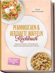 Pfannkuchen & Herzhafte Waffeln Kochbuch: Herzhafte Waffel- & Pfannkuchen Rezepte f&uuml;r jeden Geschmack & Anlass - inkl. Okonomiyaki, Dosa, So&szlig;en, F&uuml;llungen, Dips uvm.