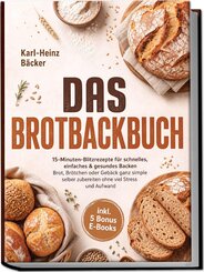 Das Brotbackbuch: 15-Minuten-Blitzrezepte f&uuml;r schnelles, einfaches & gesundes Backen - Brot, Br&ouml;tchen oder Geb&auml;ck ganz simple selber zubereiten ohne viel Stress und Aufwand - inkl. 5 Bonus E-Books