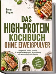Das High-Protein Kochbuch ohne Eiwei&szlig;pulver: Energievoll & absolut nat&uuml;rlich - so gelingen Muskelaufbau & Fettverbrennung mit genussvollen Protein Rezepten - inkl. 30-Tage-Plan + 5 Bonus E-Books