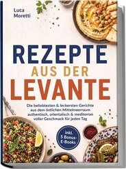 Rezepte aus der Levante: Die beliebtesten & leckersten Gerichte aus dem &ouml;stlichen Mittelmeerraum - authentisch, orientalisch & mediterran voller Geschmack f&uuml;r jeden Tag - inkl. 5 Bonus-E-Books
