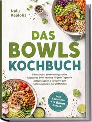 Das Bowls Kochbuch: Genussvolle, abwechslungsreiche & gesunde Bowl Rezepte f&uuml;r jede Tageszeit - alltagstauglich & stressfrei zum Sch&uuml;sselgl&uuml;ck in nur 20 Minuten - inkl. Baukasten + 5 Bonus -E-Books