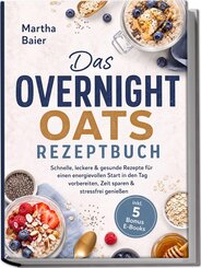 Das Overnight Oats Rezeptbuch: Schnelle, leckere & gesunde Rezepte f&uuml;r einen energievollen Start in den Tag - vorbereiten, Zeit sparen & stressfrei genie&szlig;en - inkl. 5 Bonus E-Books