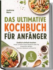Das ultimative Kochbuch f&uuml;r Anf&auml;nger: Endlich einfach kochen - Simple, schnelle & leckere Rezepte f&uuml;r jeden Tag, die garantiert gelingen. Damit der Lieferdienst mal Pause hat. - inkl. 5 Bonus-E-Books