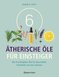 6 &Auml;therische &Ouml;le f&uuml;r Einsteiger. &Uuml;ber 300 Anwendungsm&ouml;glichkeiten mit den sechs wichtigsten &Ouml;len