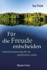 F&uuml;r die Freude entscheiden - Gebrauchsanweisung f&uuml;r ein gl&uuml;cklicheres Leben
