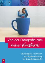 Von der Fotografie zum kleinen Kunstwerk - Grundlagen, Techniken und Bildbearbeitung f&uuml;r Grundschulkinder