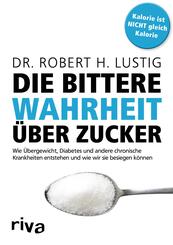 Die bittere Wahrheit &uuml;ber Zucker - Wie &Uuml;bergewicht, Diabetes und andere chronische Krankheiten entstehen und wie wir sie besiegen k&ouml;nnen