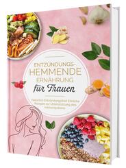 Entz&uuml;ndungshemmende Ern&auml;hrung f&uuml;r Frauen: Nat&uuml;rlich Entz&uuml;ndungsfrei! Ehrliche Rezepte zur Unterst&uuml;tzung des Immunsystems | Das Kochbuch f&uuml;r antientz&uuml;ndliche Ern&auml;hrung