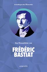 Grundlagen der &Ouml;konomie: Das Wesentliche von Fr&eacute;d&eacute;ric Bastiat