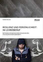 Resilienz und Pers&ouml;nlichkeit im Lehrerberuf. Methoden zur nachhaltigen Steigerung der psychischen Widerstandskraft