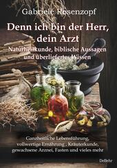 Denn ich bin der Herr, dein Arzt - Naturheilkunde, biblische Aussagen und &uuml;berliefertes Wissen Ganzheitliche Lebensf&uuml;hrung, vollwertige Ern&auml;hrung , Kr&auml;uterkunde, gewachsene Arznei, Fasten und vieles mehr