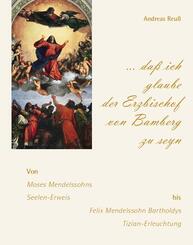 "... da&szlig; ich glaube der Erzbischof von Bamberg zu seyn" - Von Moses Mendelssohns Seelen-Erweis bis Felix Mendelssohn Bartholdys Tizian-Erleuchtung