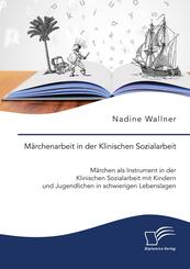 M&auml;rchenarbeit in der Klinischen Sozialarbeit. M&auml;rchen als Instrument in der Klinischen Sozialarbeit mit Kindern und Jugendlichen in schwierigen Lebenslagen