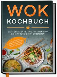 Wok Kochbuch: Die leckersten Rezepte f&uuml;r Ihren Wok Schritt f&uuml;r Schritt zubereiten | inkl. einfacher 3-Schritte-Grundregel, um k&ouml;stliche eigene Rezepte zu kreieren