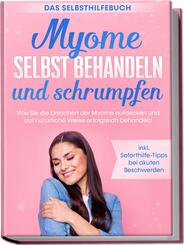 Myome selbst behandeln und schrumpfen - Das Selbsthilfebuch: Wie Sie die Ursachen der Myome aufdecken und auf nat&uuml;rliche Weise erfolgreich behandeln - inkl. Soforthilfe-Tipps bei akuten Beschwerden