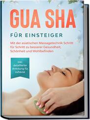 Gua Sha f&uuml;r Einsteiger: Mit der asiatischen Massagetechnik Schritt f&uuml;r Schritt zu besserer Gesundheit, Sch&ouml;nheit und Wohlbefinden - inkl. detaillierter Anleitung f&uuml;r zuhause