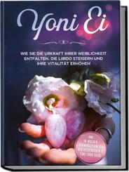 Yoni Ei: Wie Sie die Urkraft Ihrer Weiblichkeit entfalten, die Libido steigern und Ihre Vitalit&auml;t erh&ouml;hen - inkl. 10-Wochen-Trainingsplan f&uuml;r den Beckenboden und Yoni-Yoga Guide