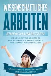 Wissenschaftliches Arbeiten einfach umsetzen: Wie Sie Schritt f&uuml;r Schritt Ihre Abschlussarbeit schreiben und alle Formalit&auml;ten perfekt einhalten/F&uuml;r erfolgreiche Bachelor-, Master- und Seminararbeiten