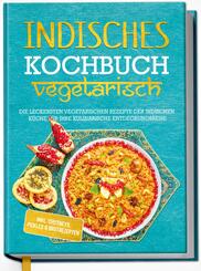 Indisches Kochbuch - vegetarisch: Die leckersten vegetarischen Rezepte der indischen K&uuml;che f&uuml;r Ihre kulinarische Entdeckungsreise - inkl. Chutneys, Pickles & Brotrezepten