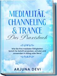 Medialit&auml;t, Channeling & Trance - Das Praxisbuch: Wie Sie Ihre medialen F&auml;higkeiten Schritt f&uuml;r Schritt erwecken, schulen und anwenden in Alltag oder Beruf