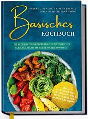 Basisches Kochbuch: Starke Gesundheit & mehr Energie durch basische Ern&auml;hrung - Die leckersten Rezepte f&uuml;r ein nat&uuml;rliches Gleichgewicht im S&auml;ure-Basen-Haushalt