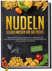 Nudeln selber machen wie die Profis: &Uuml;ber 30 Nudelsorten ganz leicht selber machen mit und ohne Nudelmaschine & in 100 leckeren Rezepten aus aller Welt zubereiten