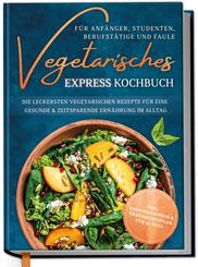 Vegetarisches Express Kochbuch f&uuml;r Anf&auml;nger, Studenten, Berufst&auml;tige und Faule: Die leckersten vegetarischen Rezepte f&uuml;r eine gesunde & zeitsparende Ern&auml;hrung im Alltag