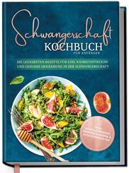 Schwangerschaft Kochbuch f&uuml;r Anf&auml;nger: Die leckersten Rezepte f&uuml;r eine n&auml;hrstoffreiche und gesunde Ern&auml;hrung in der Schwangerschaft