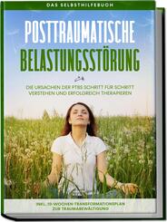 Posttraumatische Belastungsst&ouml;rung: Das Selbsthilfebuch - Die Ursachen der PTBS Schritt f&uuml;r Schritt verstehen und erfolgreich therapieren - inkl. 10-Wochen-Transformationsplan zur Traumabew&auml;ltigung