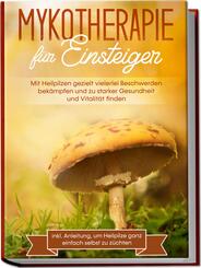 Mykotherapie f&uuml;r Einsteiger: Mit Heilpilzen gezielt vielerlei Beschwerden bek&auml;mpfen und zu starker Gesundheit und Vitalit&auml;t finden - inkl. Anleitung, um Heilpilze ganz einfach selbst zu z&uuml;chten