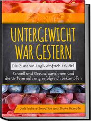 Untergewicht war gestern: Die Zunehm-Logik einfach erkl&auml;rt | Schnell und Gesund zunehmen und die Unterern&auml;hrung erfolgreich bek&auml;mpfen | + viele leckere Smoothie und Shake Rezepte