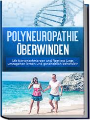 Polyneuropathie &uuml;berwinden: Mit Nervenschmerzen und Restless Legs umzugehen lernen und ganzheitlich behandeln