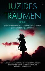 Luzides Tr&auml;umen: Das Praxisbuch - Schritt f&uuml;r Schritt zum ersten Klartraum | Lerne, das Klartr&auml;umen von Astralreisen zu unterscheiden und deine Tr&auml;ume bewusst zu steuern