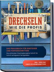 Drechseln wie die Profis: Das Praxisbuch f&uuml;r Einsteiger und Fortgeschrittene - Die sch&ouml;nsten Drechselprojekte Schritt f&uuml;r Schritt erfolgreich fertigstellen inkl. Tipps zur Oberfl&auml;chenbearbeitung